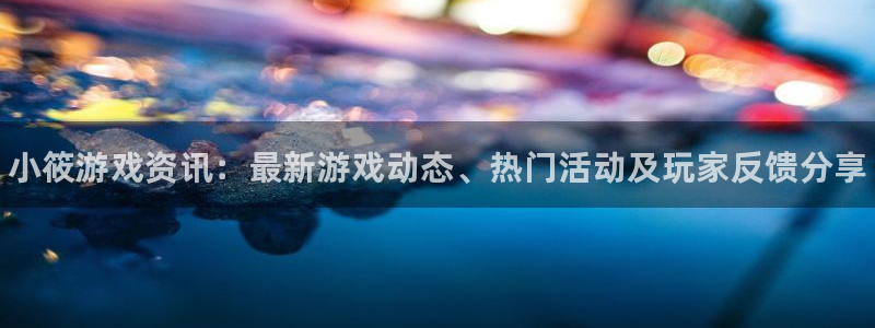 蓝冠娱乐网页登录入口官网：小筱游戏资讯：最新游戏动态、热门活
