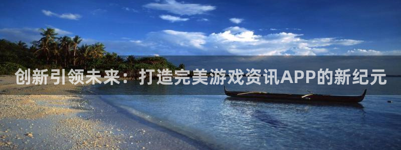 蓝冠娱乐主管：创新引领未来：打造完美游戏资讯APP的新纪元