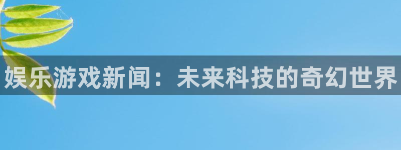 蓝冠娱乐注册开户：娱乐游戏新闻：未来科技的奇幻世界