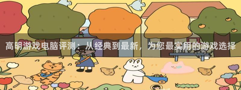 蓝冠娱乐注册平台：高明游戏电脑评测：从经典到最新，为您最实用