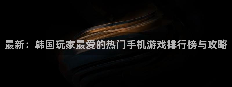 蓝冠娱乐注册开户：最新：韩国玩家最爱的热门手机游戏排行榜与攻