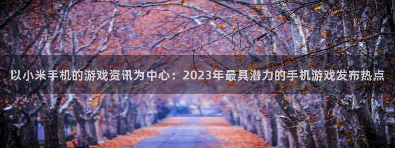 蓝冠娱乐平台注册：以小米手机的游戏资讯为中心：2023年最具
