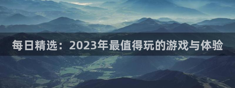 蓝冠娱乐登录地址：每日精选：2023年最值得玩的游戏与体验