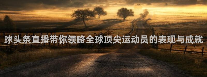 极速体育nba直播平台：球头条直播带你领略全球顶尖运动员的表现与成就